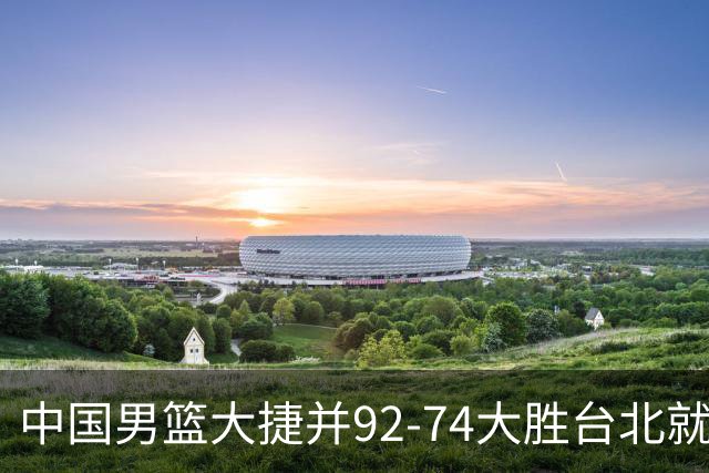 中国男篮大捷并92-74大胜台北就稳了？中国男篮这3件事比赢球更扎心，世界杯晋级挑战重重